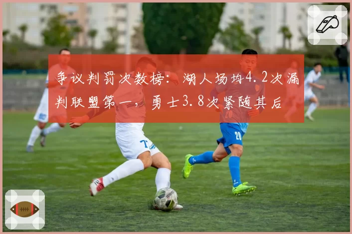 争议判罚次数榜：湖人场均4.2次漏判联盟第一，勇士3.8次紧随其后