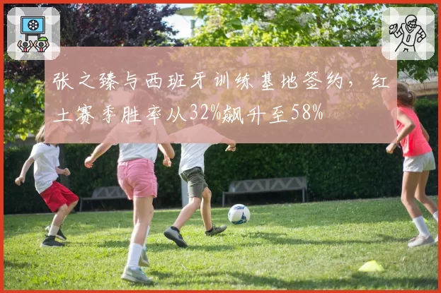 张之臻与西班牙训练基地签约,红土赛季胜率从32%飙升至58%