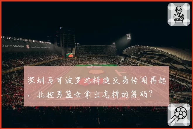 深圳马可波罗沈梓捷交易传闻再起,北控男篮会拿出怎样的筹码?