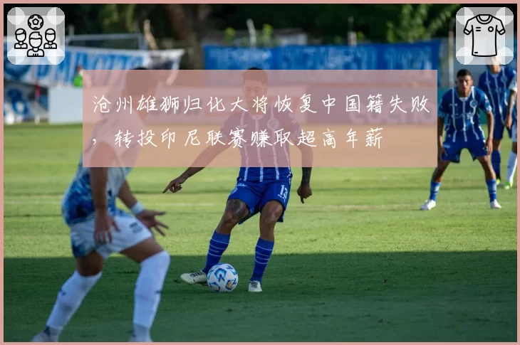 沧州雄狮归化大将恢复中国籍失败,转投印尼联赛赚取超高年薪