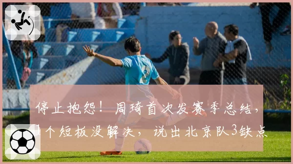 停止抱怨！周琦首次发赛季总结，1个短板没解决，说出北京队3缺点