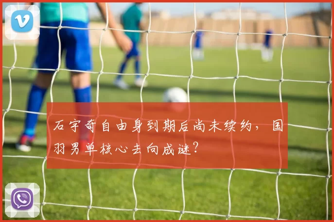 石宇奇自由身到期后尚未续约,国羽男单核心去向成谜?