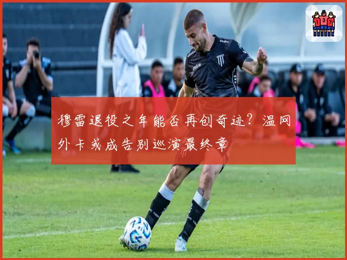 穆雷退役之年能否再创奇迹？温网外卡或成告别巡演最终章