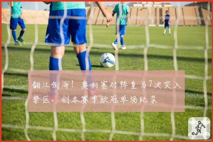 翻江倒海！奥利塞对阵皇马7次突入禁区，创本赛季欧冠单场纪录