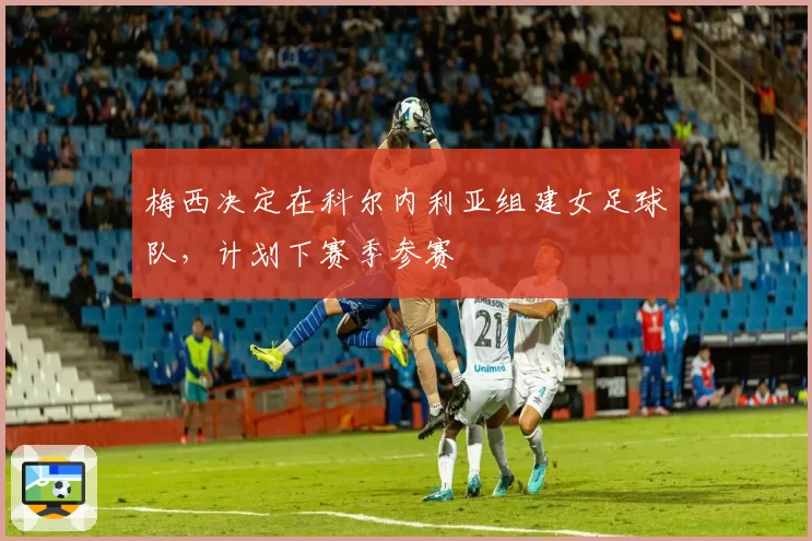 梅西决定在科尔内利亚组建女足球队,计划下赛季参赛