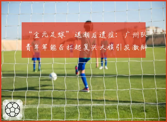 “金元足球”退潮后遗症:广州队青年军能否扛起复兴大旗引发激辩