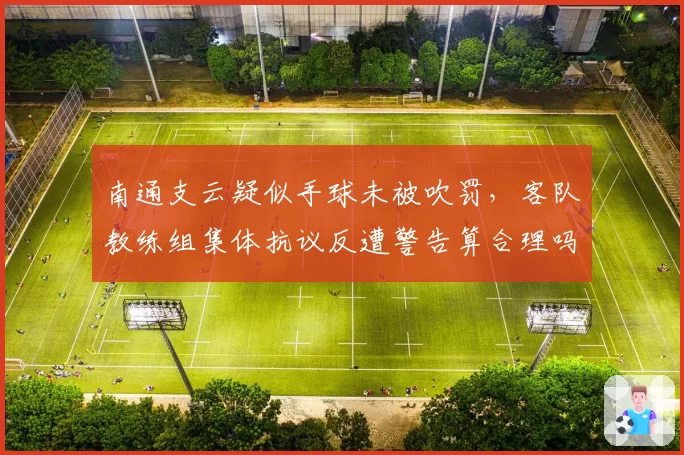 南通支云疑似手球未被吹罚，客队教练组集体抗议反遭警告算合理吗？