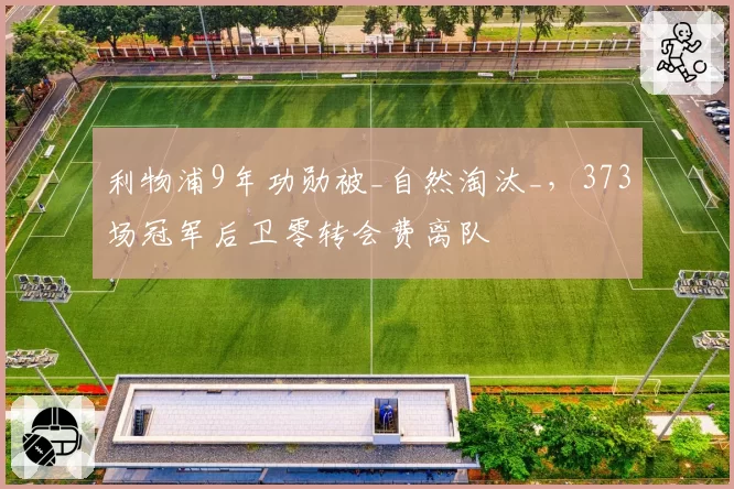 利物浦9年功勋被_自然淘汰_,373场冠军后卫零转会费离队