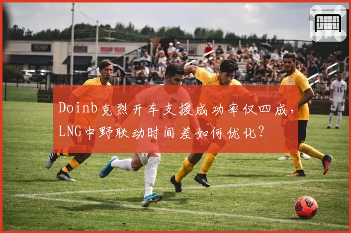 Doinb克烈开车支援成功率仅四成，LNG中野联动时间差如何优化？