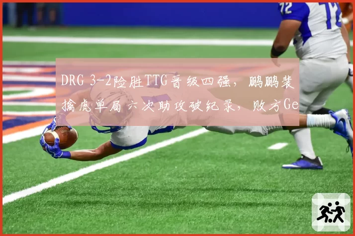 DRG 3-2险胜TTG晋级四强,鹏鹏裴擒虎单局六次助攻破纪录,败方Gemini连麦复盘复盘称BP背锅__br_