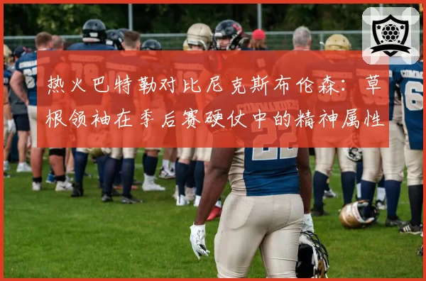 热火巴特勒对比尼克斯布伦森：草根领袖在季后赛硬仗中的精神属性加成