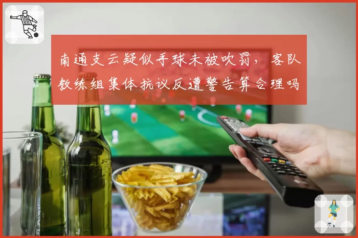 南通支云疑似手球未被吹罚，客队教练组集体抗议反遭警告算合理吗？