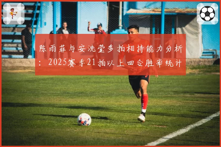 陈雨菲与安洗莹多拍相持能力分析:2025赛季21拍以上回合胜率统计