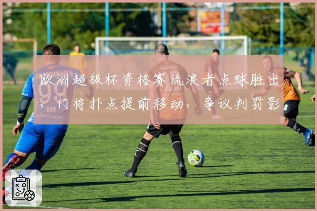 欧洲超级杯资格赛流浪者点球胜出,门将扑点提前移动,争议判罚影响晋级结果