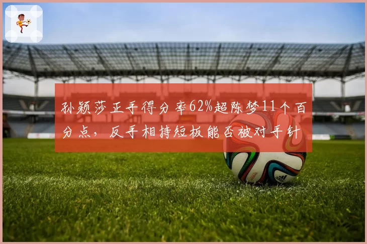 孙颖莎正手得分率62%超陈梦11个百分点，反手相持短板能否被对手针对？
