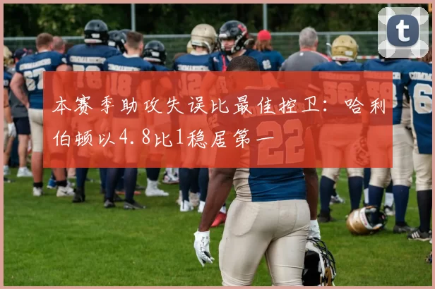 本赛季助攻失误比最佳控卫：哈利伯顿以4.8比1稳居第一