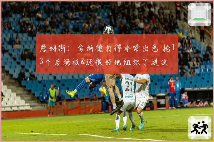 詹姆斯：肯纳德打得非常出色 抢13个后场板&还很好地组织了进攻