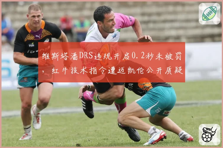 维斯塔潘DRS违规开启0.2秒未被罚，红牛技术指令遭迈凯伦公开质疑