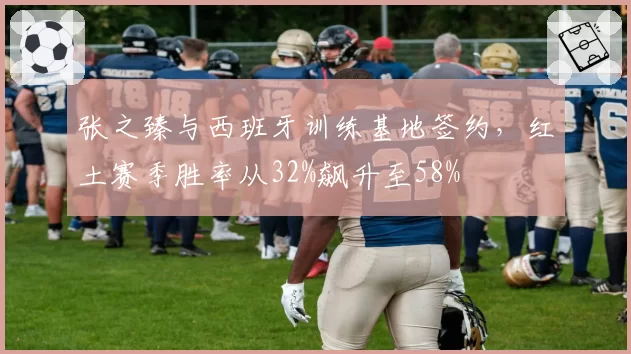 张之臻与西班牙训练基地签约,红土赛季胜率从32%飙升至58%
