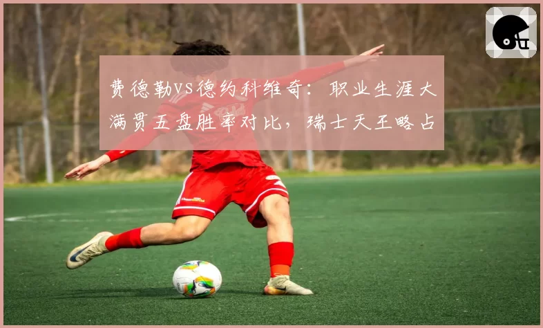 费德勒vs德约科维奇:职业生涯大满贯五盘胜率对比,瑞士天王略占上风