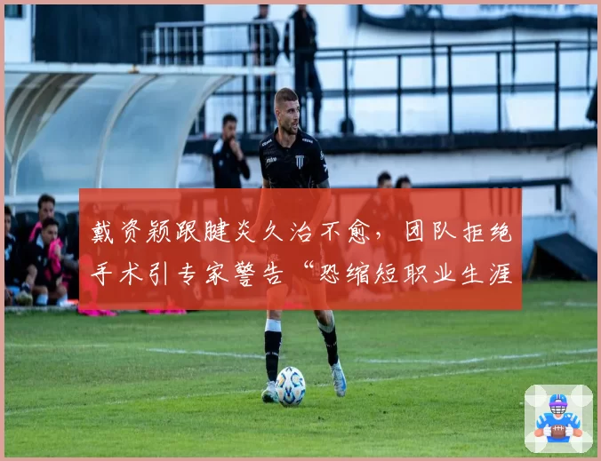 戴资颖跟腱炎久治不愈，团队拒绝手术引专家警告“恐缩短职业生涯”