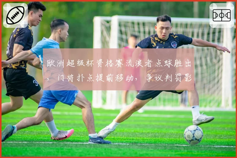 欧洲超级杯资格赛流浪者点球胜出,门将扑点提前移动,争议判罚影响晋级结果