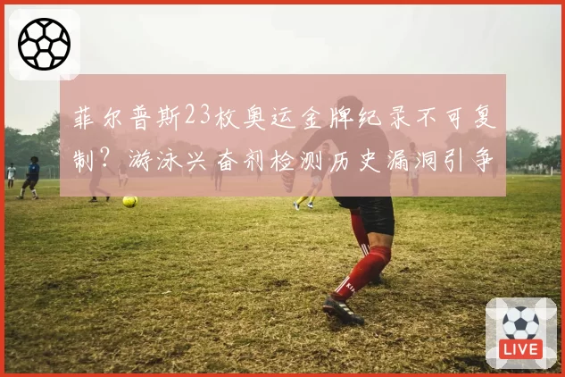 菲尔普斯23枚奥运金牌纪录不可复制?游泳兴奋剂检测历史漏洞引争议