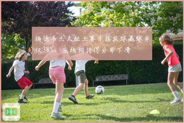 梅德韦杰夫红土赛季接发球赢球率仅38%，底线相持得分率下滑