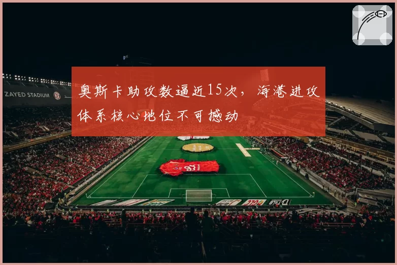 奥斯卡助攻数逼近15次，海港进攻体系核心地位不可撼动