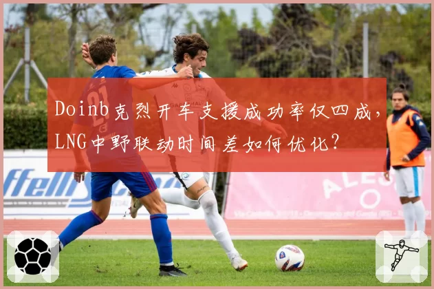 Doinb克烈开车支援成功率仅四成，LNG中野联动时间差如何优化？
