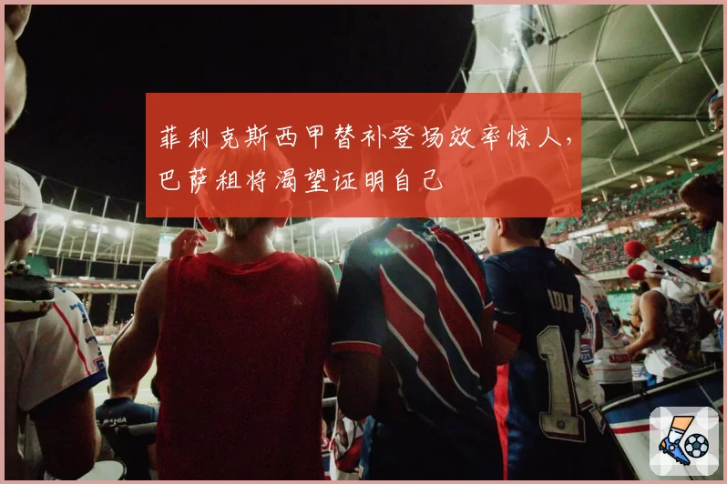 菲利克斯西甲替补登场效率惊人,巴萨租将渴望证明自己