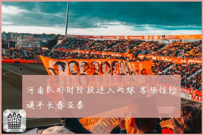 河南队补时阶段连入两球 客场惊险逼平长春亚泰