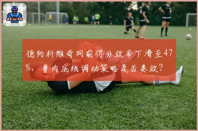 德约科维奇网前得分效率下滑至47%，鲁内底线调动策略是否奏效？