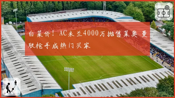 白菜价！AC米兰4000万抛售莱奥 曼联枪手成热门买家