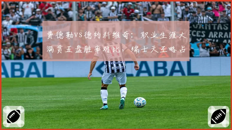费德勒vs德约科维奇:职业生涯大满贯五盘胜率对比,瑞士天王略占上风