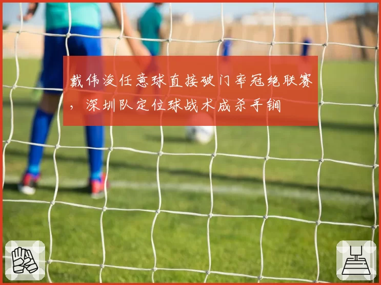 戴伟浚任意球直接破门率冠绝联赛,深圳队定位球战术成杀手锏