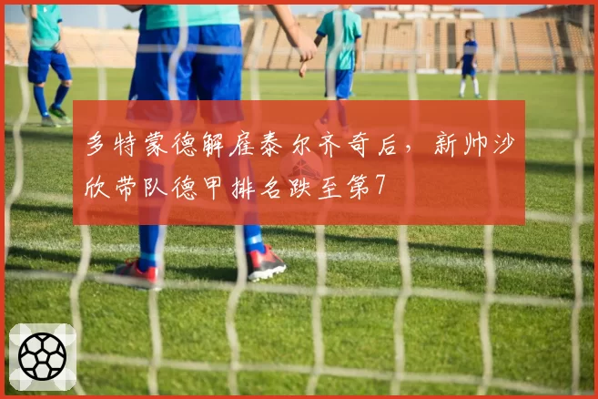 多特蒙德解雇泰尔齐奇后，新帅沙欣带队德甲排名跌至第7
