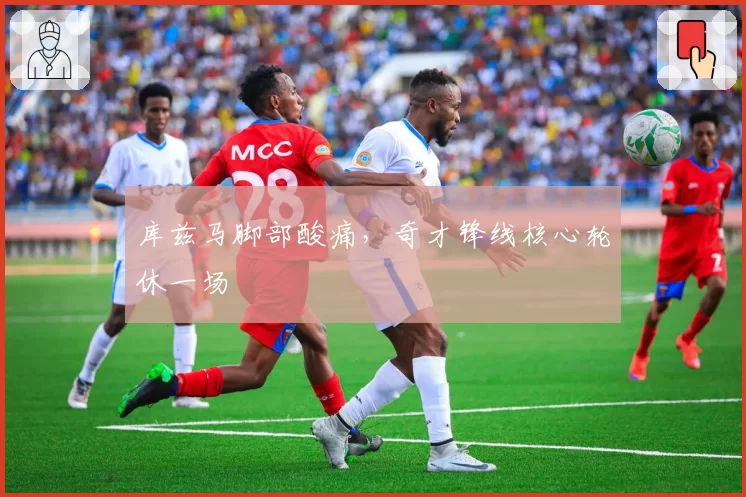 库兹马脚部酸痛，奇才锋线核心轮休一场