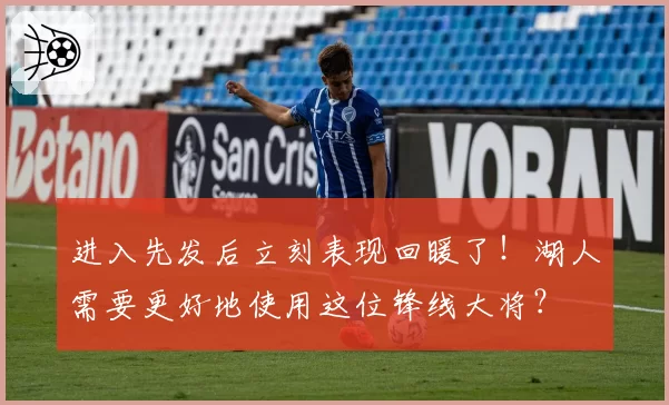 进入先发后立刻表现回暖了！湖人需要更好地使用这位锋线大将？