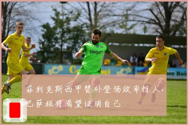 菲利克斯西甲替补登场效率惊人,巴萨租将渴望证明自己