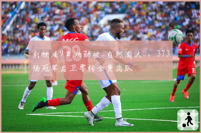 利物浦9年功勋被_自然淘汰_,373场冠军后卫零转会费离队