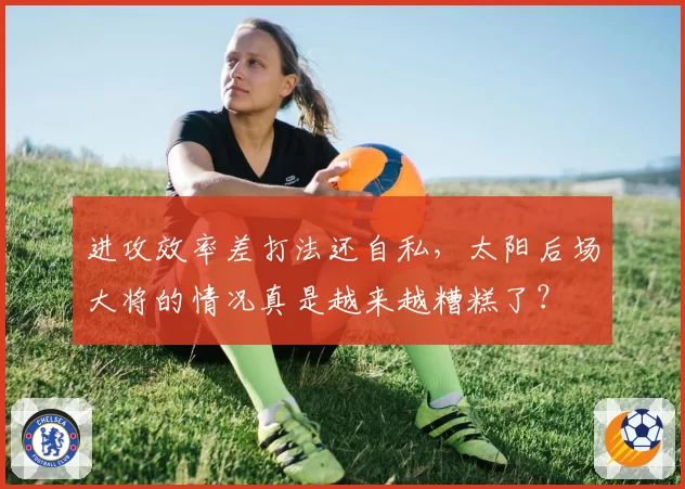 进攻效率差打法还自私，太阳后场大将的情况真是越来越糟糕了？