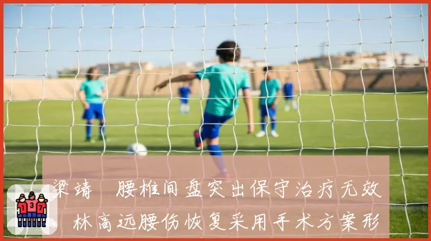 梁靖崑腰椎间盘突出保守治疗无效，林高远腰伤恢复采用手术方案形成反差