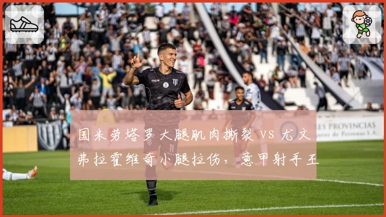 国米劳塔罗大腿肌肉撕裂 vs 尤文弗拉霍维奇小腿拉伤，意甲射手王伤愈节奏对比