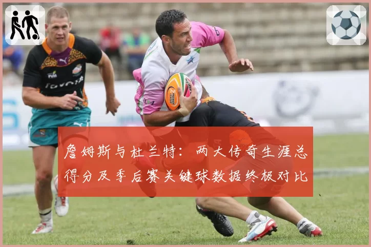 詹姆斯与杜兰特:两大传奇生涯总得分及季后赛关键球数据终极对比