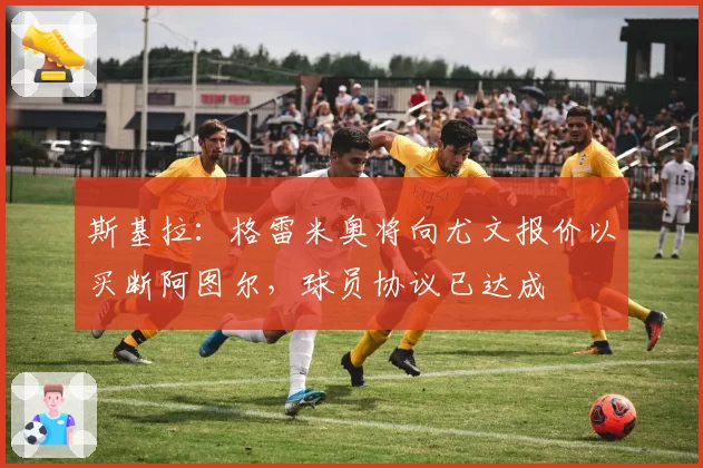 斯基拉：格雷米奥将向尤文报价以买断阿图尔，球员协议已达成