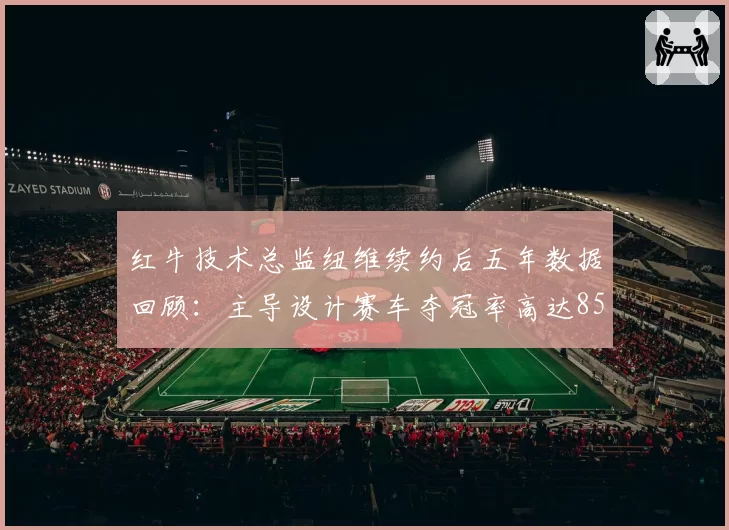 红牛技术总监纽维续约后五年数据回顾：主导设计赛车夺冠率高达85%