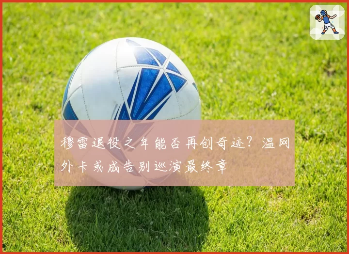 穆雷退役之年能否再创奇迹？温网外卡或成告别巡演最终章