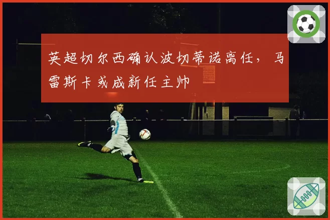 英超切尔西确认波切蒂诺离任，马雷斯卡或成新任主帅