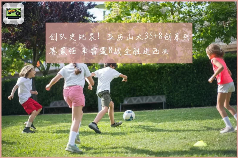 创队史纪录!亚历山大35+8创系列赛最强 率雷霆8战全胜进西决